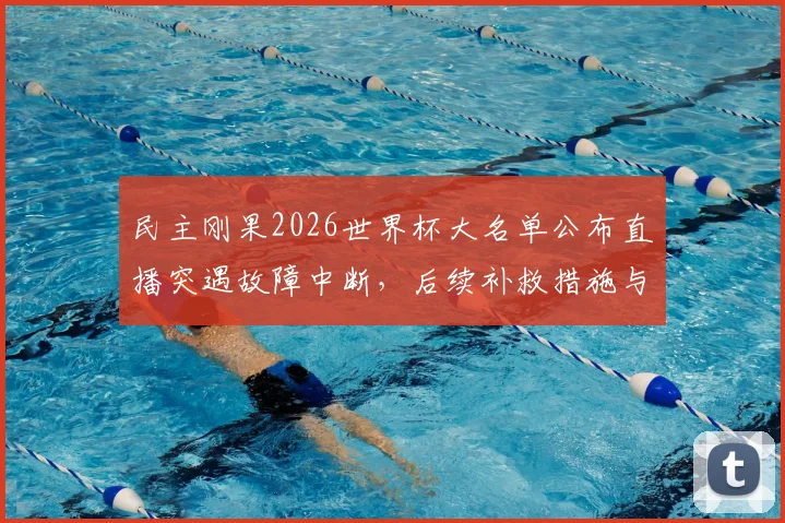 民主刚果2026世界杯大名单公布直播突遇故障中断,后续补救措施与完整名单一览,球迷热议