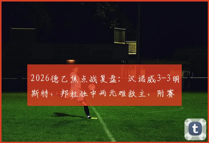 2026德乙焦点战复盘：汉诺威3-3明斯特，邦杜独中两元难救主，附赛后积分榜与球员点评