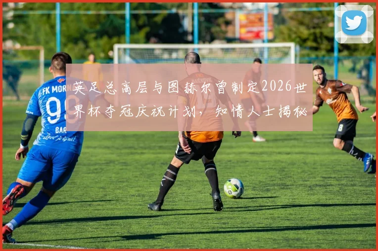 英足总高层与图赫尔曾制定2026世界杯夺冠庆祝计划，知情人士揭秘背后文身约定细节