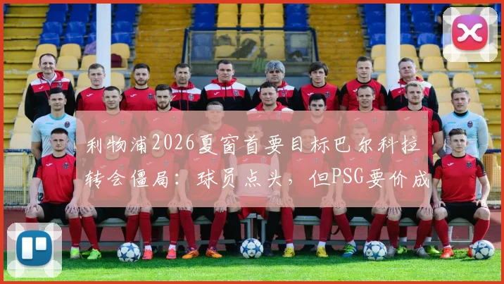 利物浦2026夏窗首要目标巴尔科拉转会僵局:球员点头,但PSG要价成拦路虎