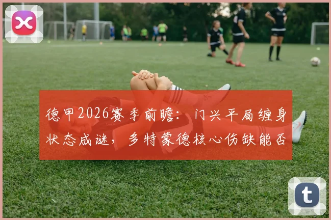 德甲2026赛季前瞻：门兴平局缠身状态成谜，多特蒙德核心伤缺能否客场取分