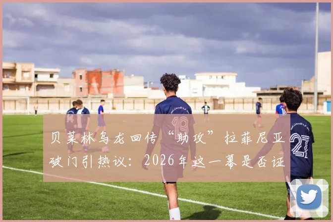 贝莱林乌龙回传“助攻”拉菲尼亚破门引热议:2026年这一幕是否证明了巴萨DNA的奇妙影响?