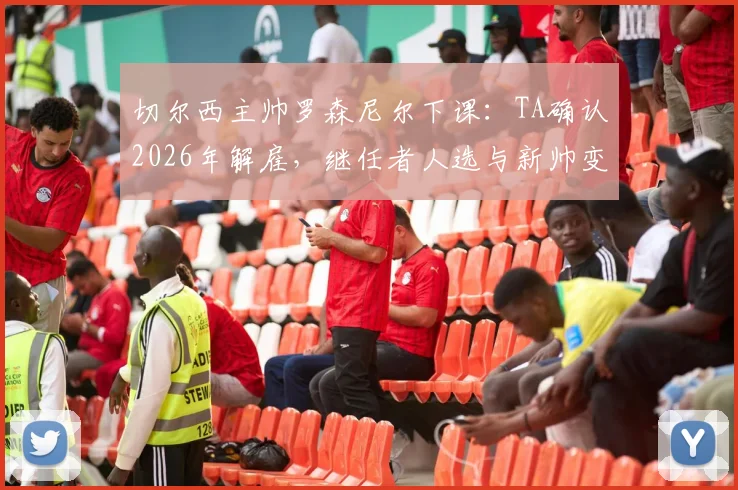 切尔西主帅罗森尼尔下课：TA确认2026年解雇，继任者人选与新帅变动分析
