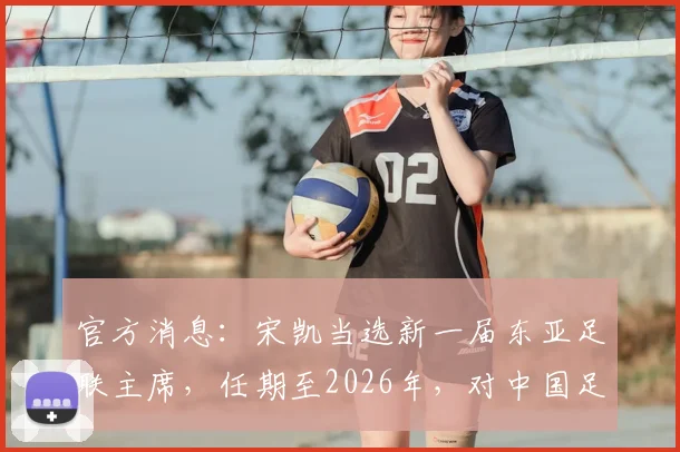 官方消息:宋凯当选新一届东亚足联主席,任期至2026年,对中国足球影响几何?