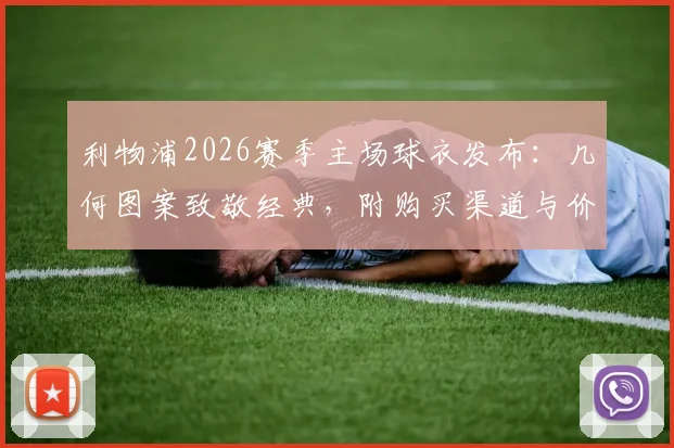 利物浦2026赛季主场球衣发布：几何图案致敬经典，附购买渠道与价格详情