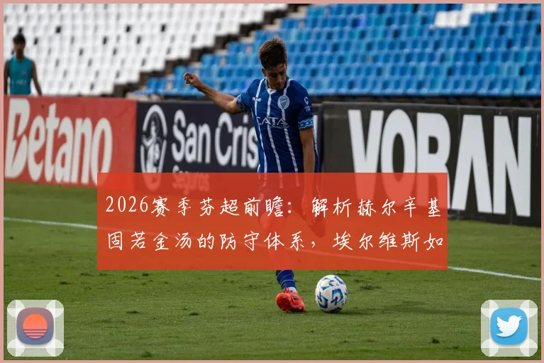 2026赛季芬超前瞻：解析赫尔辛基固若金汤的防守体系，埃尔维斯如何打破客场不胜魔咒