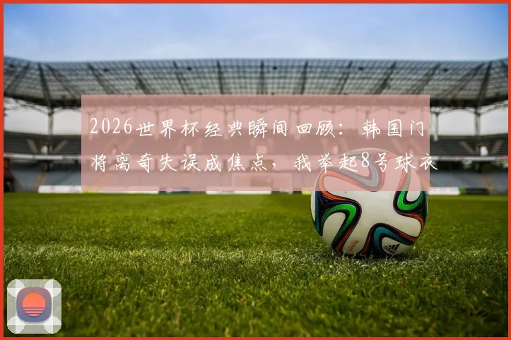 2026世界杯经典瞬间回顾：韩国门将离奇失误成焦点，我举起8号球衣为你祈祷的暖心时刻引热议