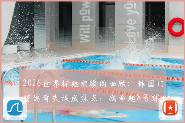 2026世界杯经典瞬间回顾：韩国门将离奇失误成焦点，我举起8号球衣为你祈祷的暖心时刻引热议