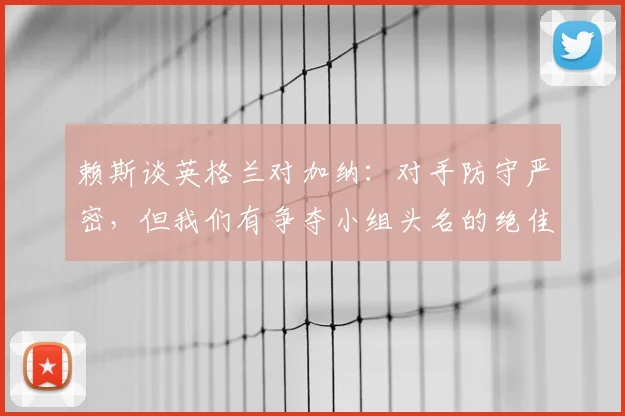 赖斯谈英格兰对加纳：对手防守严密，但我们有争夺小组头名的绝佳机会