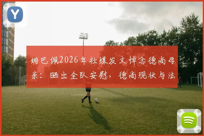 姆巴佩2026年社媒发文悼念德尚母亲:晒出全队安慰,德尚现状与法国队暖心内情