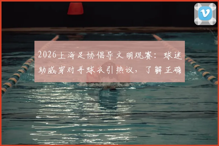 2026上海足协倡导文明观赛:球迷助威穿对手球衣引热议,了解正确观赛方式与行为规范
