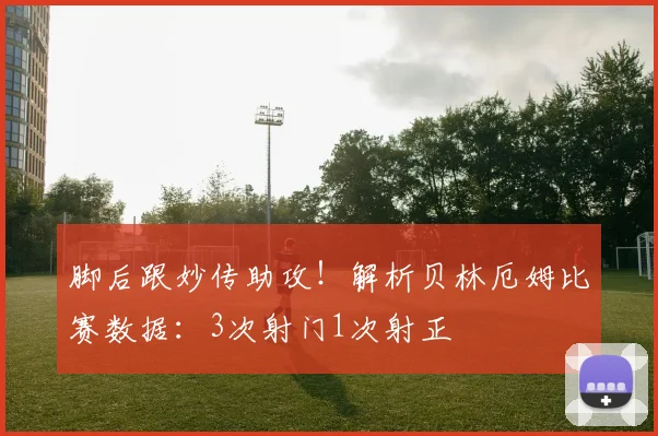 脚后跟妙传助攻!解析贝林厄姆比赛数据:3次射门1次射正