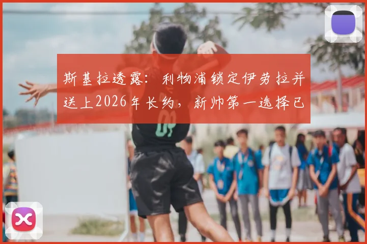 斯基拉透露：利物浦锁定伊劳拉并送上2026年长约，新帅第一选择已无悬念