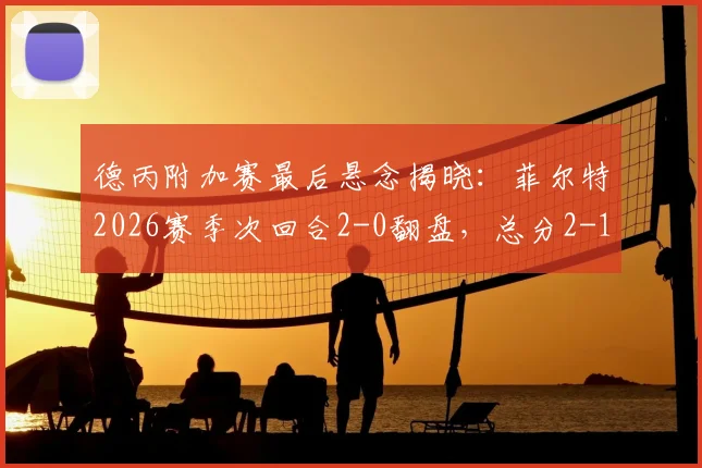 德丙附加赛最后悬念揭晓:菲尔特2026赛季次回合2-0翻盘,总分2-1力压埃森惊险保级全记录
