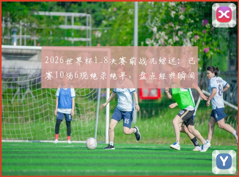 2026世界杯1_8决赛前战况综述:已赛10场6现绝杀绝平,盘点经典瞬间与数据