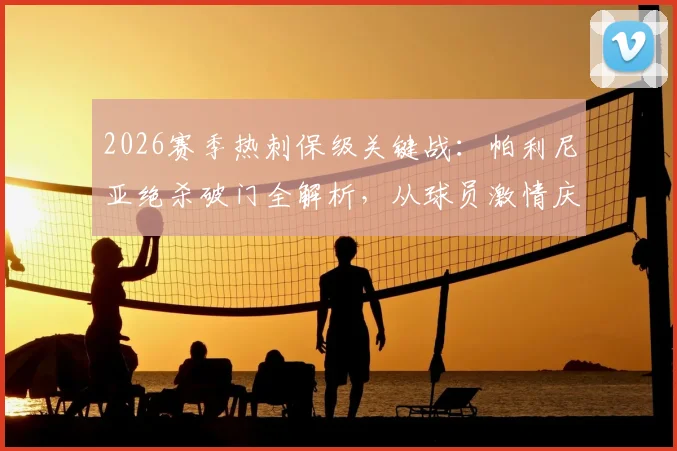 2026赛季热刺保级关键战:帕利尼亚绝杀破门全解析,从球员激情庆祝到球迷疯狂反应