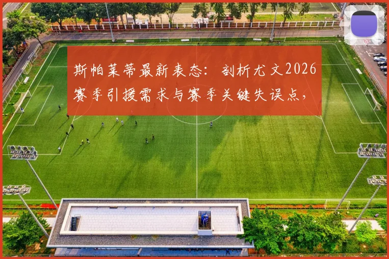 斯帕莱蒂最新表态:剖析尤文2026赛季引援需求与赛季关键失误点,深度解读球队建设思路
