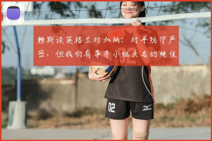赖斯谈英格兰对加纳：对手防守严密，但我们有争夺小组头名的绝佳机会