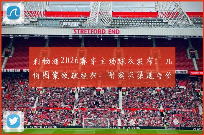 利物浦2026赛季主场球衣发布：几何图案致敬经典，附购买渠道与价格详情