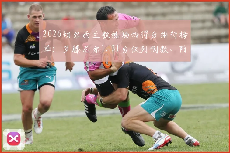 2026切尔西主教练场均得分排行榜单：罗滕尼尔1.31分仅列倒数，附历任主帅胜率与执教表现深度解析