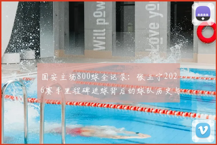 国安主场800球全记录：张玉宁2026赛季里程碑进球背后的球队历史与数据盘点