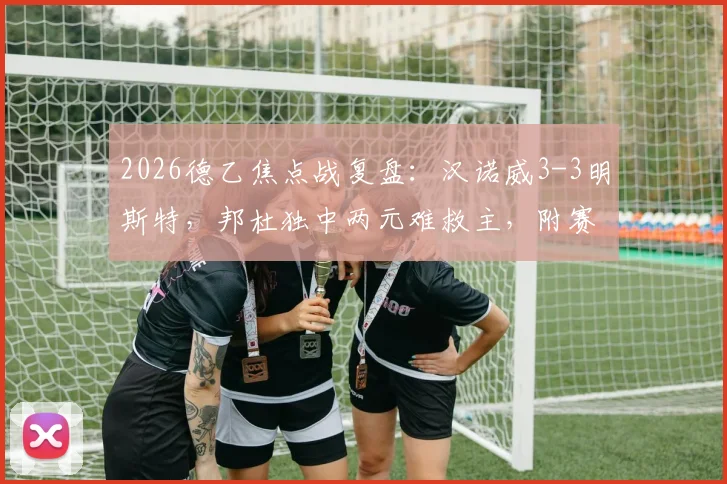 2026德乙焦点战复盘:汉诺威3-3明斯特,邦杜独中两元难救主,附赛后积分榜与球员点评