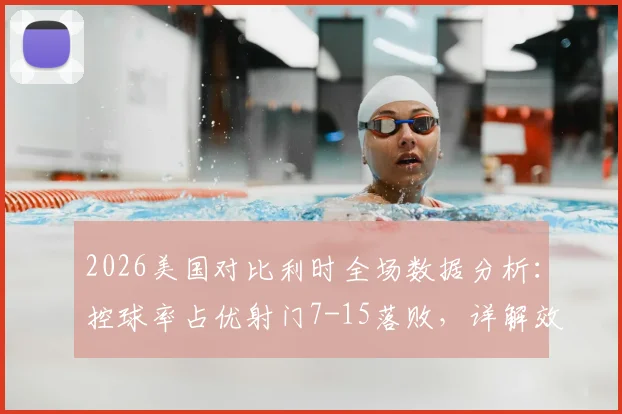 2026美国对比利时全场数据分析:控球率占优射门7-15落败,详解效率与场面为何脱节
