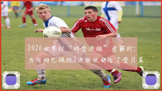 2026世界杯“姆登连线”全解析:为何姆巴佩的3次助攻都给了登贝莱?战术默契背后原因揭秘