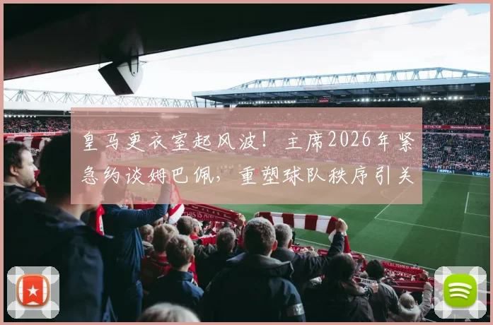 皇马更衣室起风波！主席2026年紧急约谈姆巴佩，重塑球队秩序引关注