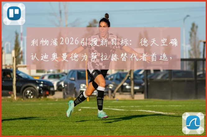 利物浦2026引援新目标：德天空确认迪奥曼德为萨拉赫替代者首选，高层已批准交易