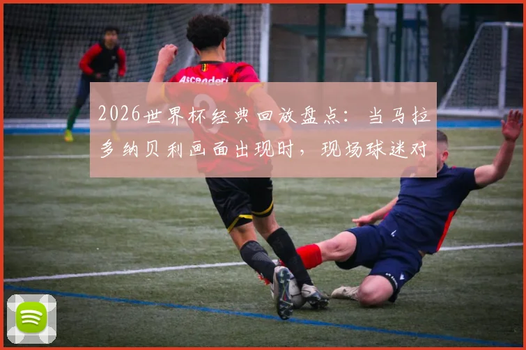 2026世界杯经典回放盘点：当马拉多纳贝利画面出现时，现场球迷对梅西出镜的反应究竟如何？