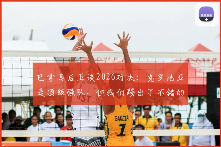 巴拿马后卫谈2026对决：克罗地亚是顶级强队，但我们踢出了不错的表现