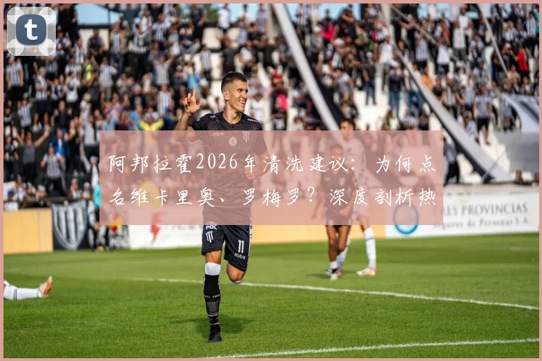 阿邦拉霍2026年清洗建议：为何点名维卡里奥、罗梅罗？深度剖析热刺阵容痛点