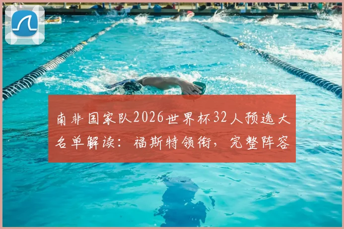 南非国家队2026世界杯32人预选大名单解读:福斯特领衔,完整阵容与战术打法前瞻