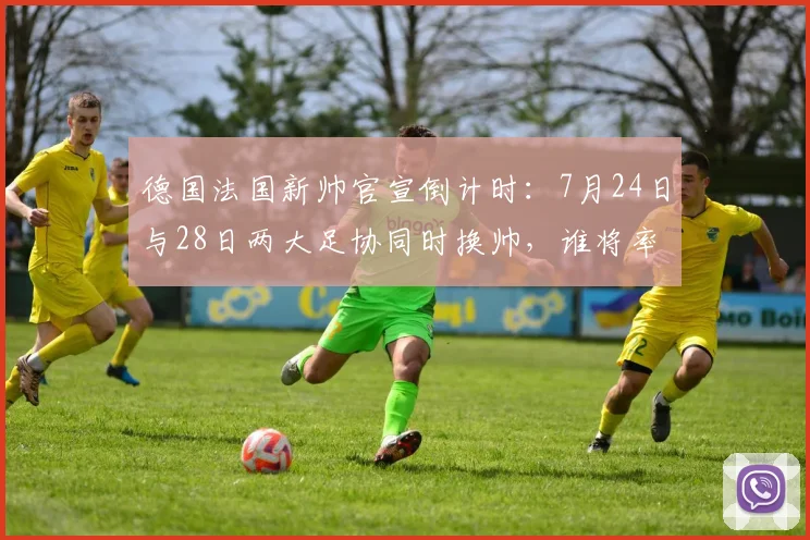 德国法国新帅官宣倒计时:7月24日与28日两大足协同时换帅,谁将率队冲击2026?