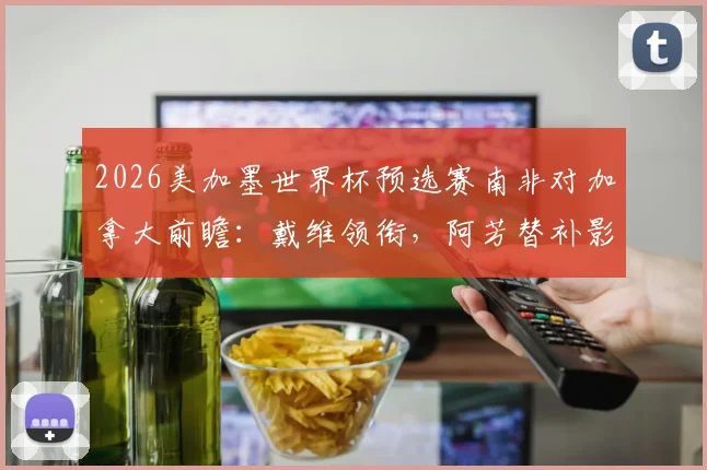 2026美加墨世界杯预选赛南非对加拿大前瞻：戴维领衔，阿芳替补影响几何，布坎南出战成关键看点