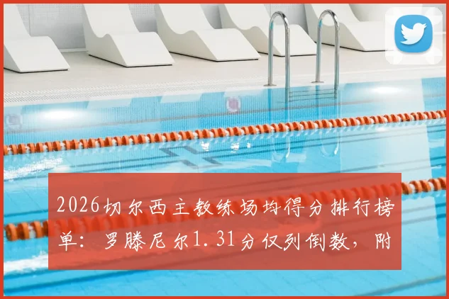 2026切尔西主教练场均得分排行榜单：罗滕尼尔1.31分仅列倒数，附历任主帅胜率与执教表现深度解析