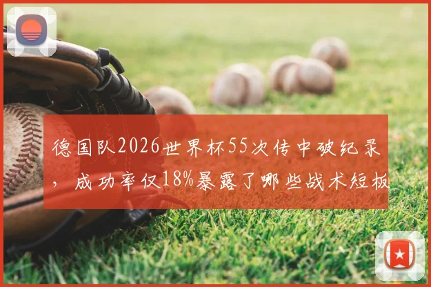德国队2026世界杯55次传中破纪录，成功率仅18%暴露了哪些战术短板？