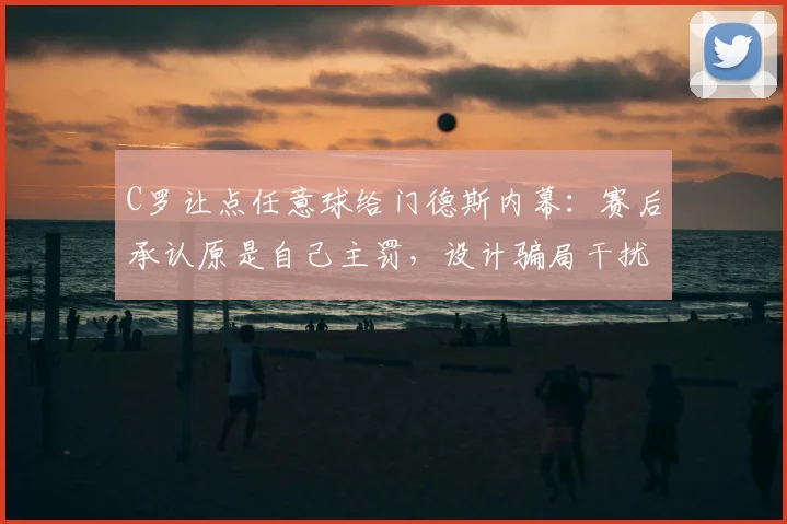 C罗让点任意球给门德斯内幕：赛后承认原是自己主罚，设计骗局干扰门将2026策略曝光
