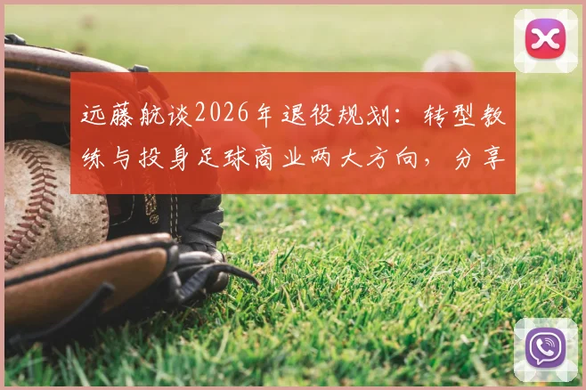 远藤航谈2026年退役规划：转型教练与投身足球商业两大方向，分享职业球员生涯下半场思考