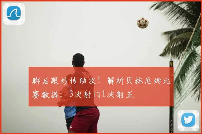 脚后跟妙传助攻！解析贝林厄姆比赛数据：3次射门1次射正