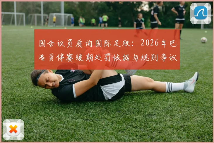 国会议员质询国际足联：2026年巴洛贡停赛缓期处罚依据与规则争议解读