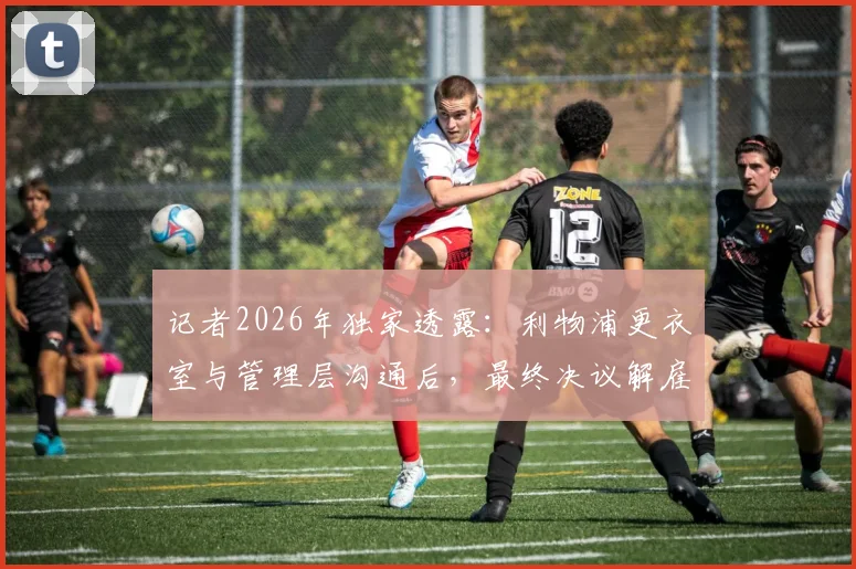 记者2026年独家透露：利物浦更衣室与管理层沟通后，最终决议解雇斯洛特内幕分析