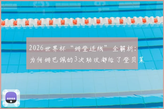 2026世界杯“姆登连线”全解析：为何姆巴佩的3次助攻都给了登贝莱？战术默契背后原因揭秘