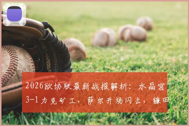 2026欧协联最新战报解析：水晶宫3-1力克矿工，萨尔开场闪击，镰田大地传射建功全记录