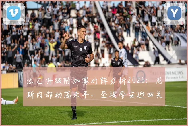 法乙升级附加赛对阵分析2026：尼斯内部动荡未平，圣埃蒂安迎回关键前锋