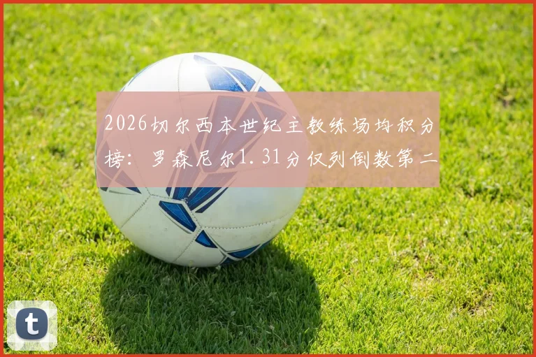 2026切尔西本世纪主教练场均积分榜:罗森尼尔1.31分仅列倒数第二,历任主帅带队成绩深度梳理
