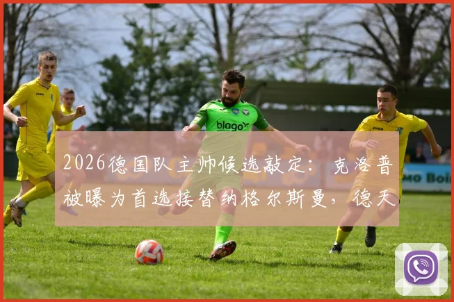 2026德国队主帅候选敲定：克洛普被曝为首选接替纳格尔斯曼，德天空称谈判近期将启动