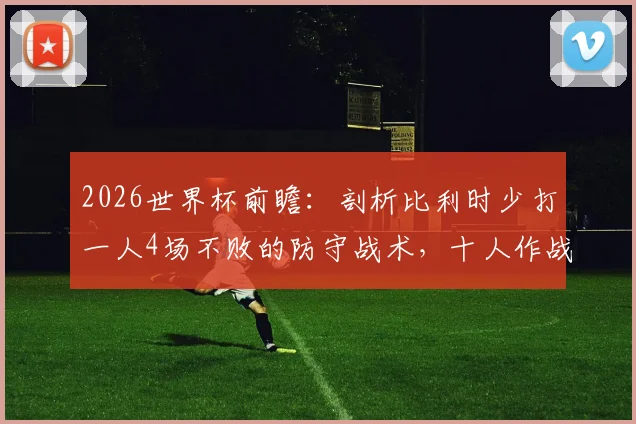 2026世界杯前瞻：剖析比利时少打一人4场不败的防守战术，十人作战如何守住胜局？