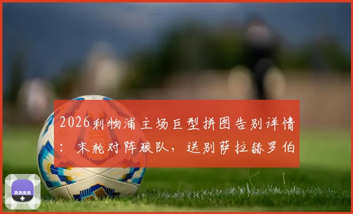 2026利物浦主场巨型拼图告别详情:末轮对阵狼队,送别萨拉赫罗伯逊全流程与离队原因解析